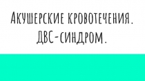Акушерские кровотечения.
ДВС-синдром