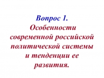 Вопрос 1. Особенности современной российской политической системы и тенденции