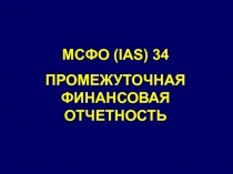 МСФО ( IAS) 34
ПРОМЕЖУТОЧНАЯ ФИНАНСОВАЯ ОТЧЕТНОСТЬ