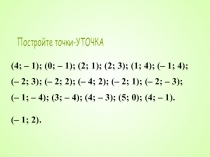 Постройте точки-УТОЧКА
(4; – 1); (0; – 1); (2; 1); (2; 3); (1; 4); (– 1; 4);
(–