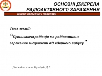 Захист населення і території
Тема лекції:
“ Проникаюча радіація та радіоактивне