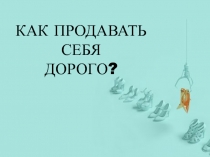 КАК ПРОДАВАТЬ СЕБЯ ДОРОГО?