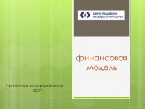 финансовая модель
Разработчик Малахова Наталья
2017г