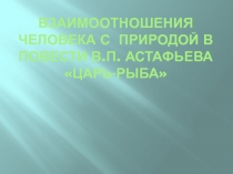 Взаимоотношения Человека с природой в повести В.П. астафьева Царь-рыба