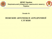 Лекція 16
ПОЖЕЖНІ АВТОМОБІЛІ АЕРОДРОМНОЇ СЛУЖБИ
ДСНС України
Національний