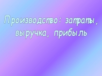 Производство: затраты,
выручка, прибыль