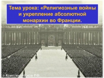 Тема урока : Религиозные войны и укрепление абсолютной монархии во Франции.
©