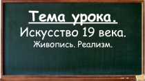 Тема урока.
Искусство 19 века. Живопись. Реализм