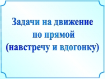 Задачи на движение
по прямой
(навстречу и вдогонку)