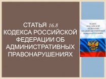 Статья 16.8 Кодекса Российской федерации об административных правонарушениях