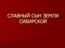 СЛАВНЫЙ СЫН ЗЕМЛИ СИБИРСКОЙ