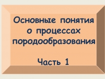 Основные понятия о процессах породообразования
Часть 1