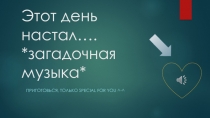 Этот день настал…. *загадочная музыка*
