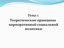 Тема 1:
Теоретические принципы корпоративной социальной политики