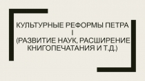 Культурные реформы Петра I ( развитие наук, расширение книгопечатания и т.д. )