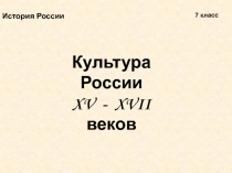 Культура России
XV - XVII веков
История России
7 класс