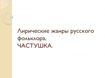 Лирические жанры русского фольклора. ЧАСТУШКА