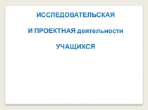 ИССЛЕДОВАТЕЛЬСКАЯ И ПРОЕКТНАЯ деятельности УЧАЩИХСЯ