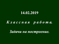 14.02.2019
К л а с с н а я р а б о т а.
Задачи на построение