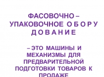 ФАСОВОЧНО – УПАКОВОЧНОЕ О Б О Р У Д О В А Н И Е
– ЭТО МАШИНЫ И МЕХАНИЗМЫ ДЛЯ