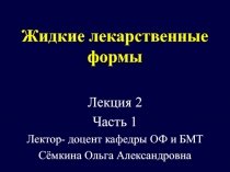 Жидкие лекарственные формы
Лекция 2
Часть 1
Лектор- доцент кафедры ОФ и