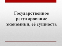 Государственное регулирование экономики, её сущность