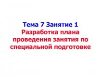 Тема 7 Занятие 1 Разработка плана проведения занятия по специальной подготовке