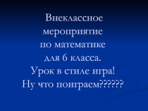 Внеклассное мероприятие по математике для 6 класса. Урок в стиле игра! Ну что