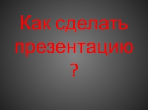 Как сделать презентацию?