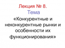 Лекция № 8. Тема  Конкурентные и неконкурентные рынки и особенности их