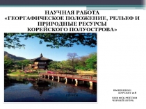 НАУЧНАЯ РАБОТА
ГЕОРГАФИЧЕСКОЕ ПОЛОЖЕНИЕ, РЕЛЬЕФ И ПРИРОДНЫЕ РЕСУРСЫ
КОРЕЙСКОГО