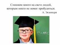 Слишком много на свете людей, которым никто не помог пробудиться.
А. Экзюпери