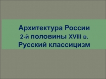 Архитектура России 2-й половины XVIII в. Русский классицизм