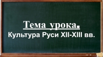 Тема урока.
Культура Руси XII-XIII вв