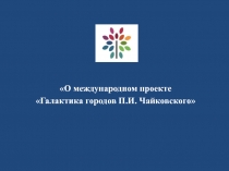 О международном проекте
Галактика городов П.И. Чайковского