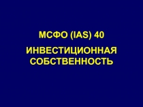 МСФО (IAS) 40
ИНВЕСТИЦИОННАЯ СОБСТВЕННОСТЬ