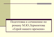 Подготовка к сочинению по роману М.Ю.Лермонтова Герой нашего времени