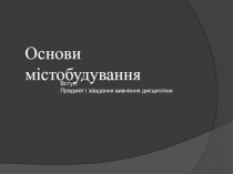 Вступ.
Предмет і завдання вивчення дисципліни
Основи містобудування