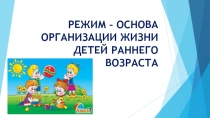 РЕЖИМ – ОСНОВА ОРГАНИЗАЦИИ ЖИЗНИ ДЕТЕЙ РАННЕГО ВОЗРАСТА