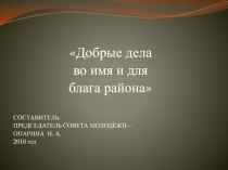 Добрые дела
во имя и для
блага района
СОСТАВИТЕЛЬ:
ПРЕДСЕДАТЕЛЬ СОВЕТА
