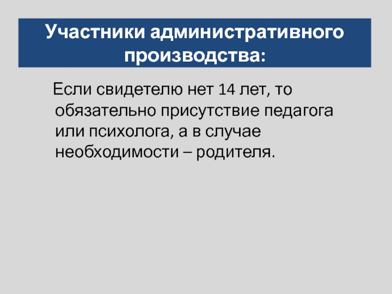 Участники административного производства:  Если свидетелю нет 14 лет, то обязательно присутствие педагога или психолога, а в