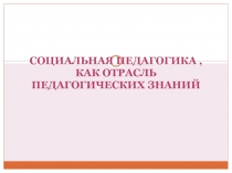 СОЦИАЛЬНАЯ ПЕДАГОГИКА, КАК ОТРАСЛЬ ПЕДАГОГИЧЕСКИХ ЗНАНИЙ