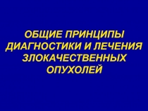 ОБЩИЕ ПРИНЦИПЫ ДИАГНОСТИКИ И ЛЕЧЕНИЯ ЗЛОКАЧЕСТВЕННЫХ ОПУХОЛЕЙ