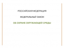 РОССИЙСКАЯ ФЕДЕРАЦИЯ
ФЕДЕРАЛЬНЫЙ ЗАКОН
ОБ ОХРАНЕ ОКРУЖАЮЩЕЙ СРЕДЫ