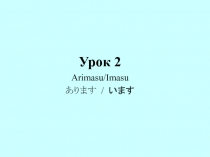 Урок 2
Arimasu/Imasu
あります / います