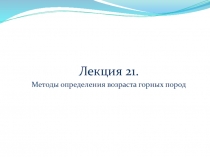 Лекция 21.
Методы определения возраста горных пород