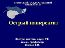 Острый панкреатит
БУРЯТСКИЙ ГОСУДАРСТВЕННЫЙ УНИВЕРСИТЕТ
Заслуж. деятель науки