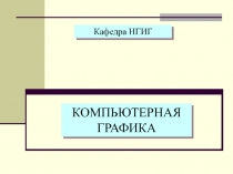 КОМПЬЮТЕРНАЯ ГРАФИКА
Кафедра НГИГ