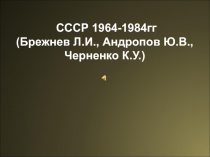 СССР 1964-1984гг (Брежнев Л.И., Андропов Ю.В., Черненко К.У.)