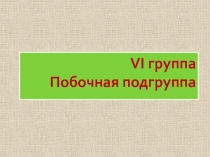 VI группа Побочная подгруппа